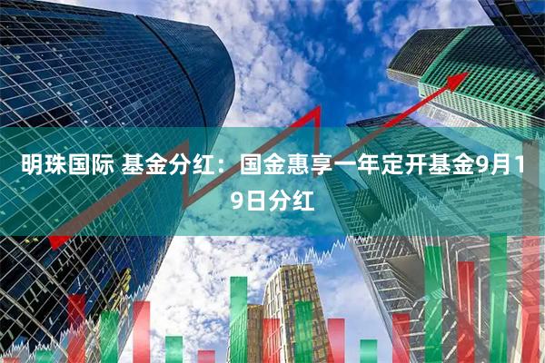 明珠国际 基金分红：国金惠享一年定开基金9月19日分红