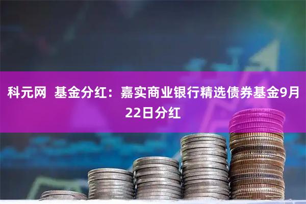 科元网  基金分红：嘉实商业银行精选债券基金9月22日分红