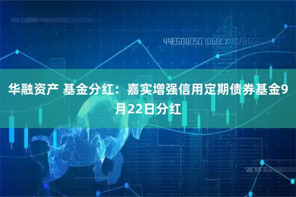华融资产 基金分红：嘉实增强信用定期债券基金9月22日分红