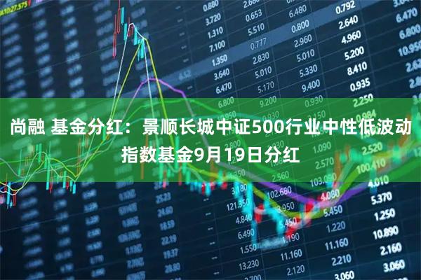 尚融 基金分红：景顺长城中证500行业中性低波动指数基金9月19日分红