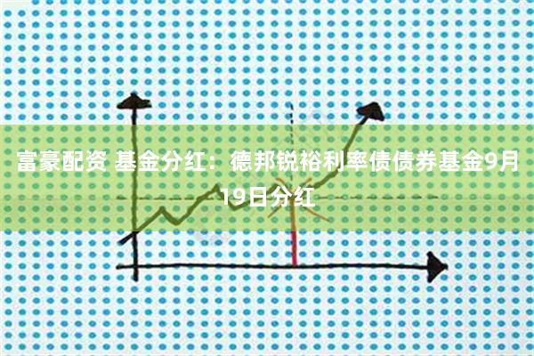 富豪配资 基金分红：德邦锐裕利率债债券基金9月19日分红