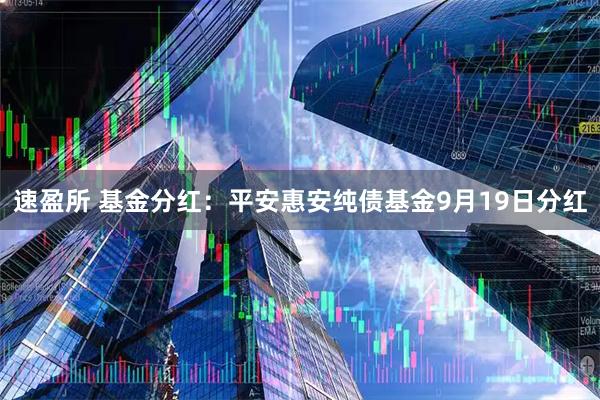 速盈所 基金分红：平安惠安纯债基金9月19日分红
