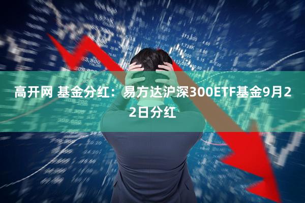高开网 基金分红：易方达沪深300ETF基金9月22日分红