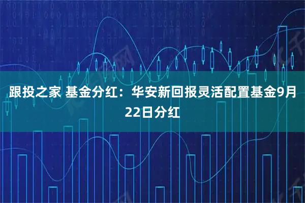 跟投之家 基金分红：华安新回报灵活配置基金9月22日分红
