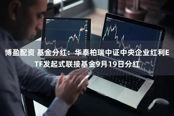 博盈配资 基金分红：华泰柏瑞中证中央企业红利ETF发起式联接基金9月19日分红
