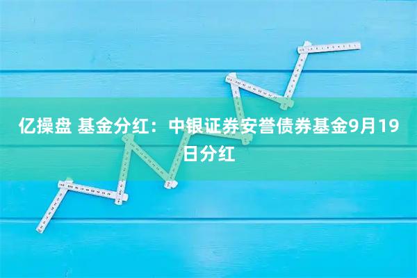亿操盘 基金分红：中银证券安誉债券基金9月19日分红