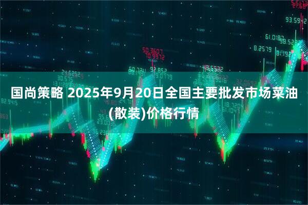 国尚策略 2025年9月20日全国主要批发市场菜油(散装)价格行情