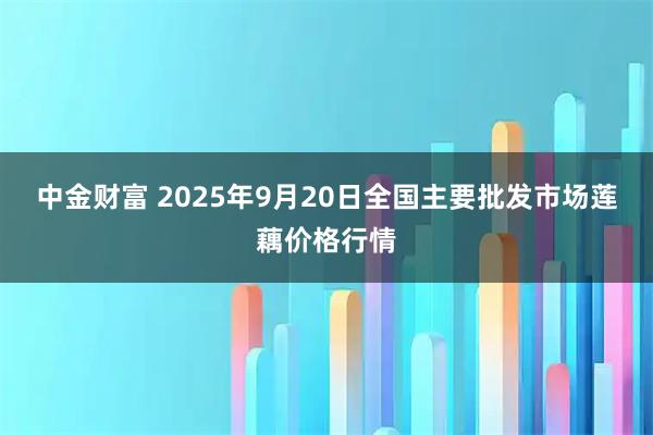 中金财富 2025年9月20日全国主要批发市场莲藕价格行情
