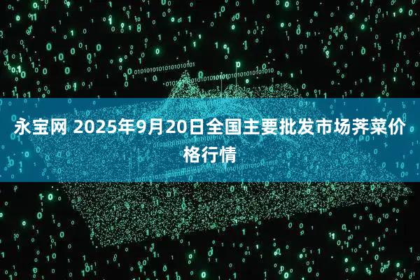 永宝网 2025年9月20日全国主要批发市场荠菜价格行情