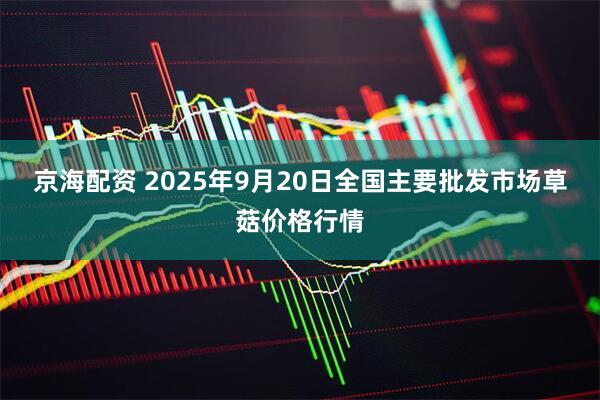 京海配资 2025年9月20日全国主要批发市场草菇价格行情