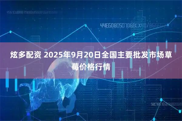 炫多配资 2025年9月20日全国主要批发市场草莓价格行情