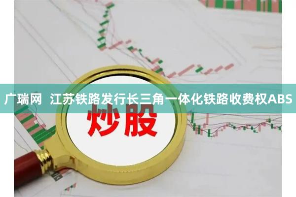 广瑞网  江苏铁路发行长三角一体化铁路收费权ABS