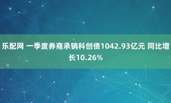 乐配网 一季度券商承销科创债1042.93亿元 同比增长10.26%