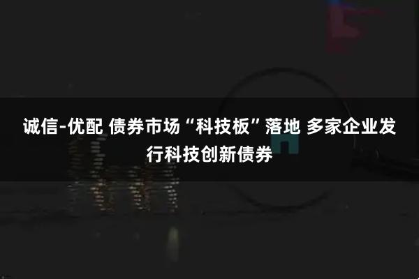 诚信-优配 债券市场“科技板”落地 多家企业发行科技创新债券