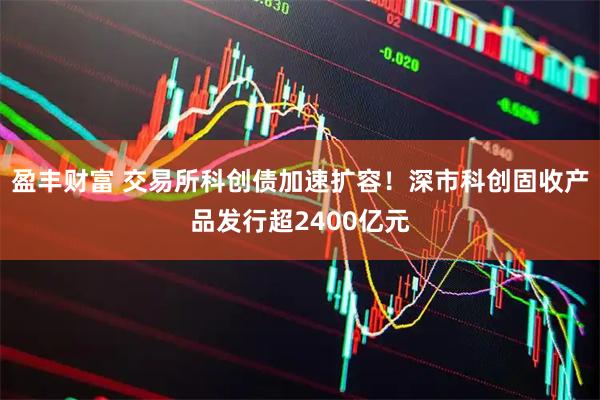 盈丰财富 交易所科创债加速扩容！深市科创固收产品发行超2400亿元