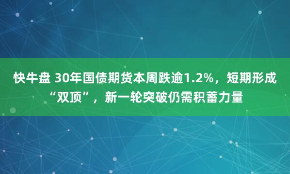 快牛盘 30年国债期货本周跌逾1.2%，短期形成“双顶”，新一轮突破仍需积蓄力量