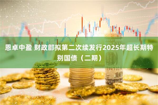 恩卓中盈 财政部拟第二次续发行2025年超长期特别国债（二期）