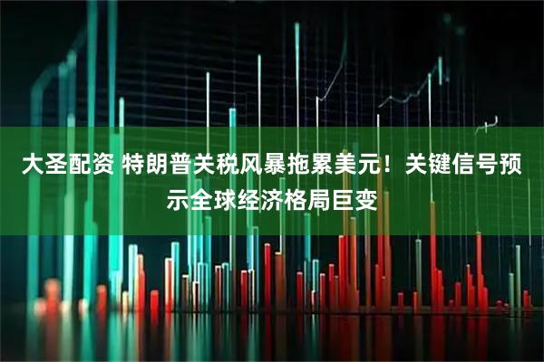 大圣配资 特朗普关税风暴拖累美元！关键信号预示全球经济格局巨变