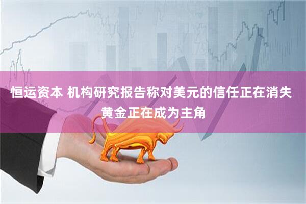 恒运资本 机构研究报告称对美元的信任正在消失 黄金正在成为主角