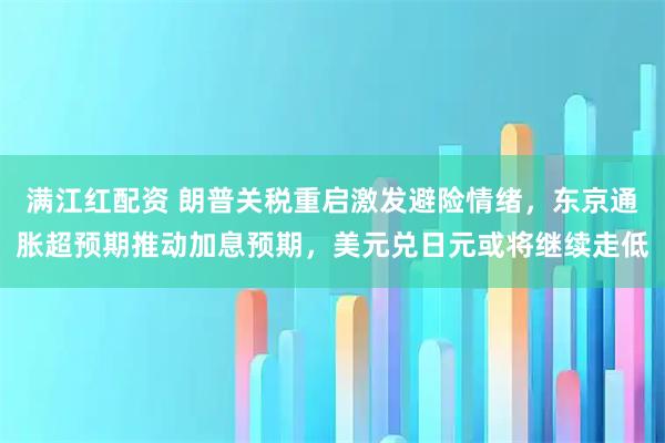 满江红配资 朗普关税重启激发避险情绪，东京通胀超预期推动加息预期，美元兑日元或将继续走低