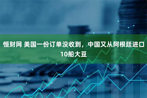 恒财网 美国一份订单没收到，中国又从阿根廷进口10船大豆