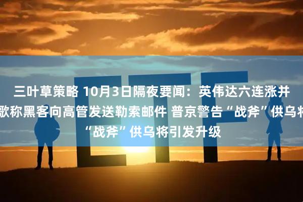 三叶草策略 10月3日隔夜要闻：英伟达六连涨并创新高 谷歌称黑客向高管发送勒索邮件 普京警告“战斧”供乌将引发升级