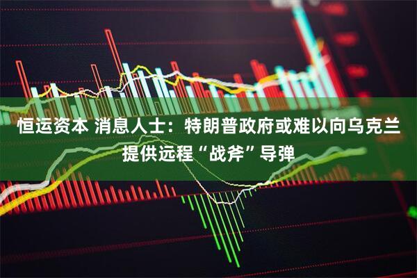 恒运资本 消息人士：特朗普政府或难以向乌克兰提供远程“战斧”导弹