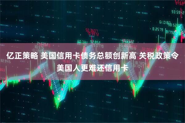 亿正策略 美国信用卡债务总额创新高 关税政策令美国人更难还信用卡