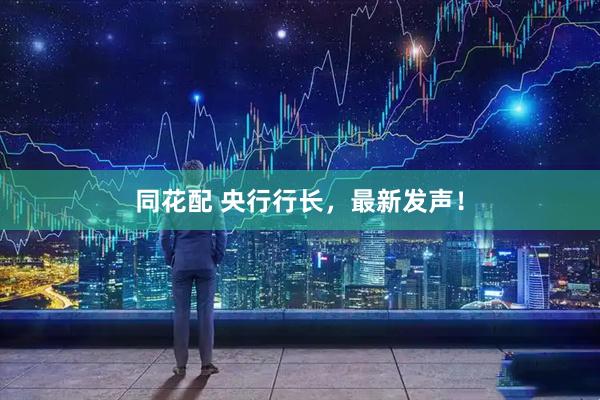 同花配 央行行长，最新发声！