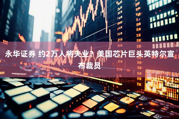 永华证券 约2万人将失业？美国芯片巨头英特尔宣布裁员