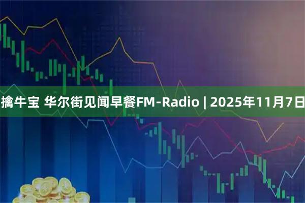 擒牛宝 华尔街见闻早餐FM-Radio | 2025年11月7日
