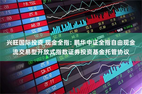 兴旺国际投资 现金全指: 鹏华中证全指自由现金流交易型开放式指数证券投资基金托管协议
