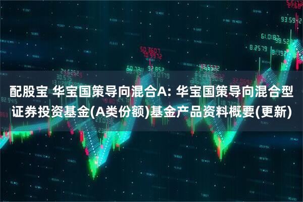 配股宝 华宝国策导向混合A: 华宝国策导向混合型证券投资基金(A类份额)基金产品资料概要(更新)