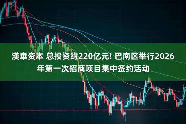 漢崋资本 总投资约220亿元! 巴南区举行2026年第一次招商项目集中签约活动