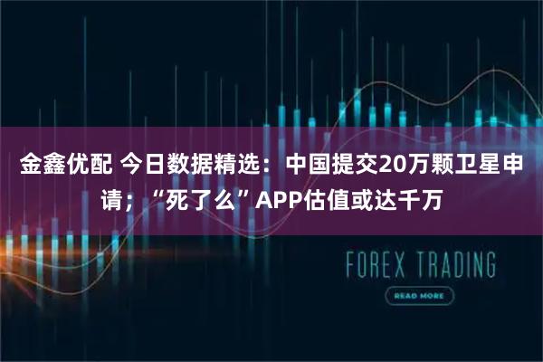 金鑫优配 今日数据精选：中国提交20万颗卫星申请；“死了么”APP估值或达千万