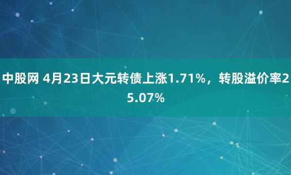 中股网 4月23日大元转债上涨1.71%，转股溢价率25.07%