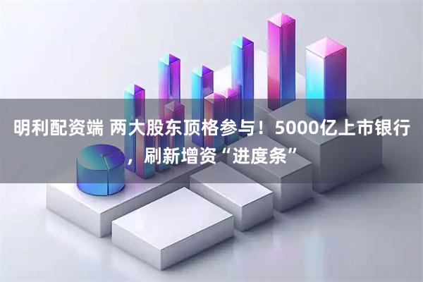 明利配资端 两大股东顶格参与！5000亿上市银行，刷新增资“进度条”