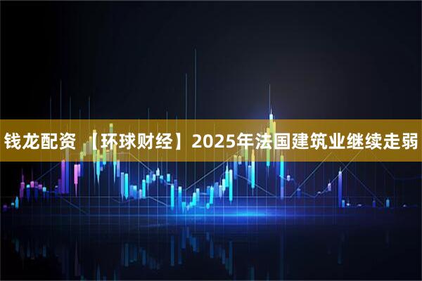 钱龙配资 【环球财经】2025年法国建筑业继续走弱
