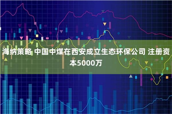 海纳策略 中国中煤在西安成立生态环保公司 注册资本5000万