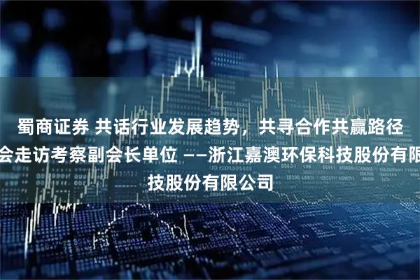 蜀商证券 共话行业发展趋势，共寻合作共赢路径。协会走访考察副会长单位 ——浙江嘉澳环保科技股份有限公司