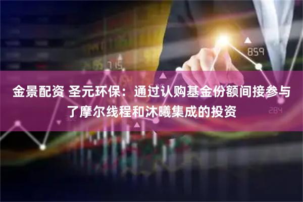 金景配资 圣元环保：通过认购基金份额间接参与了摩尔线程和沐曦集成的投资