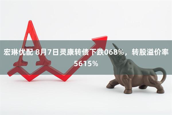宏琳优配 8月7日灵康转债下跌068%，转股溢价率5615%