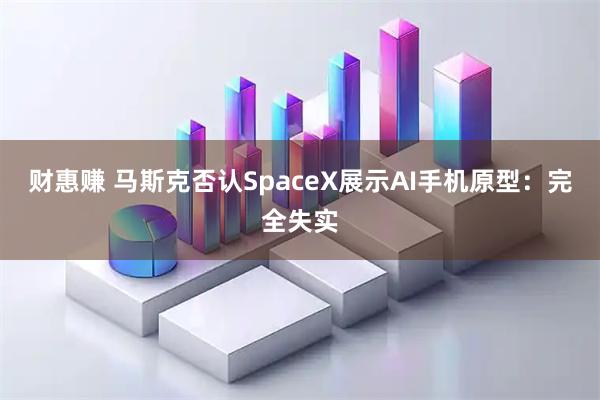 财惠赚 马斯克否认SpaceX展示AI手机原型：完全失实