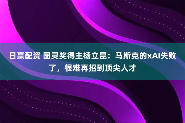 日赢配资 图灵奖得主杨立昆：马斯克的xAI失败了，很难再招到顶尖人才